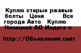 Куплю старые ржавые болты › Цена ­ 149 - Все города Авто » Куплю   . Ненецкий АО,Индига п.